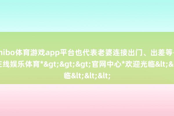 shibo体育游戏app平台也代表老婆连接出门、出差等-*世博在线娱乐体育*>>>官网中心*欢迎光临<<<