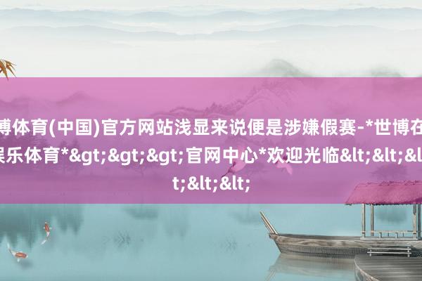 世博体育(中国)官方网站浅显来说便是涉嫌假赛-*世博在线娱乐体育*>>>官网中心*欢迎光临<<<