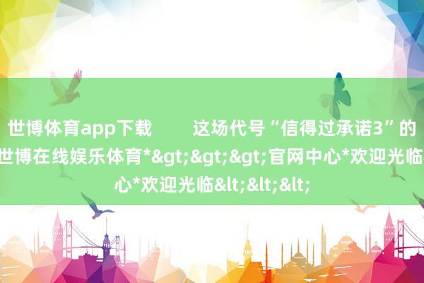 世博体育app下载        这场代号“信得过承诺3”的复仇当作-*世博在线娱乐体育*>>>官网中心*欢迎光临<<<