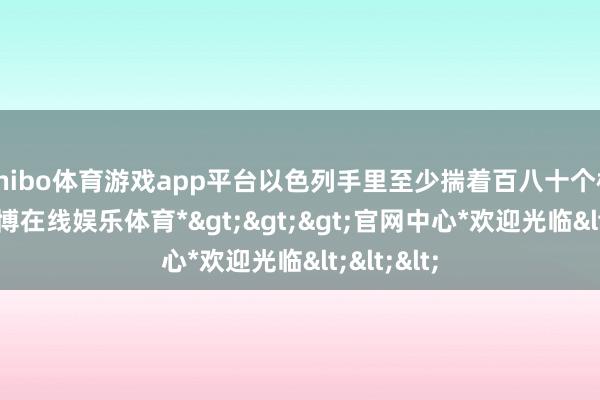 shibo体育游戏app平台以色列手里至少揣着百八十个核弹头-*世博在线娱乐体育*>>>官网中心*欢迎光临<<<
