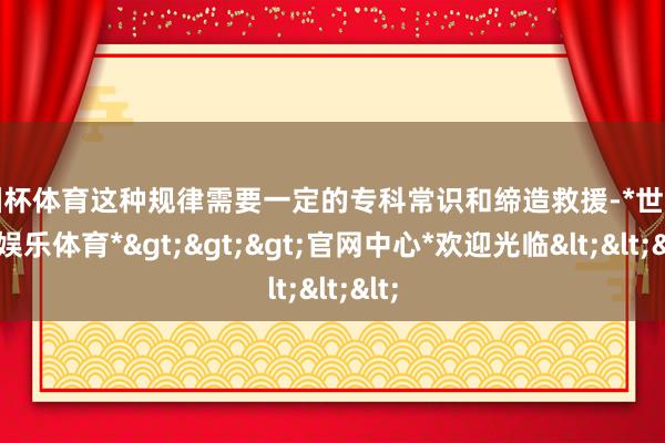 欧洲杯体育这种规律需要一定的专科常识和缔造救援-*世博在线娱乐体育*>>>官网中心*欢迎光临<<<