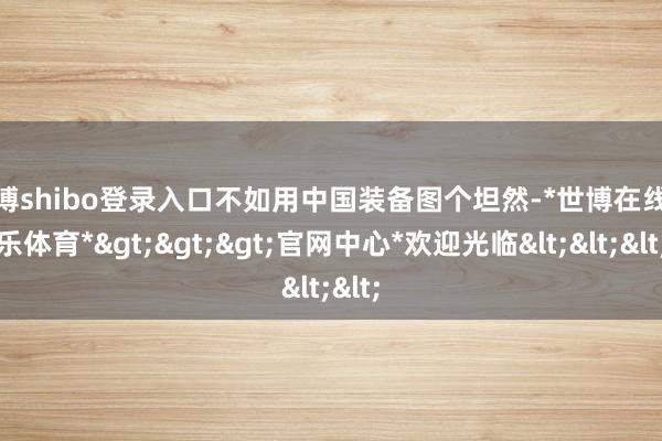 世博shibo登录入口不如用中国装备图个坦然-*世博在线娱乐体育*>>>官网中心*欢迎光临<<<