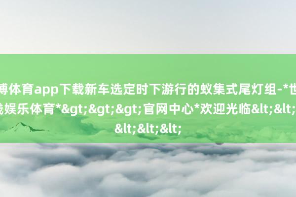 世博体育app下载新车选定时下游行的蚁集式尾灯组-*世博在线娱乐体育*>>>官网中心*欢迎光临<<<