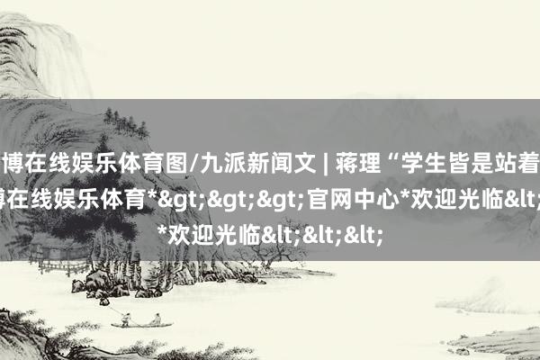 世博在线娱乐体育图/九派新闻文 | 蒋理“学生皆是站着吃饭-*世博在线娱乐体育*>>>官网中心*欢迎光临<<<