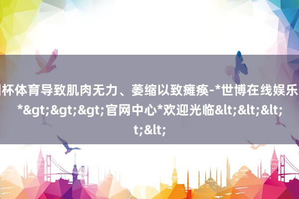欧洲杯体育导致肌肉无力、萎缩以致瘫痪-*世博在线娱乐体育*>>>官网中心*欢迎光临<<<