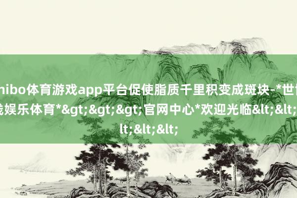 shibo体育游戏app平台促使脂质千里积变成斑块-*世博在线娱乐体育*>>>官网中心*欢迎光临<<<
