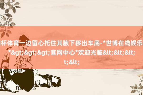 欧洲杯体育一边留心托住其腋下移出车底-*世博在线娱乐体育*>>>官网中心*欢迎光临<<<