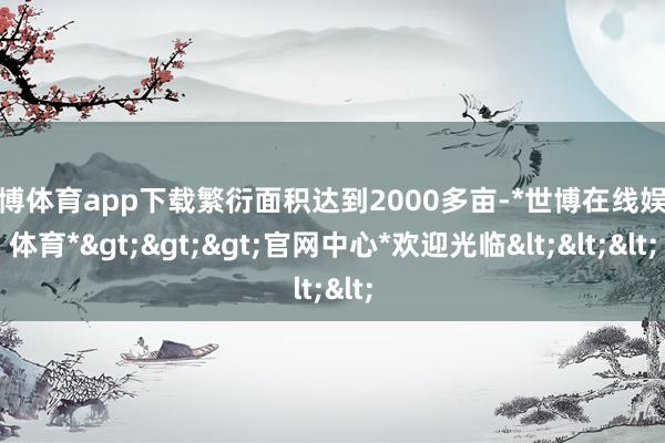 世博体育app下载繁衍面积达到2000多亩-*世博在线娱乐体育*>>>官网中心*欢迎光临<<<