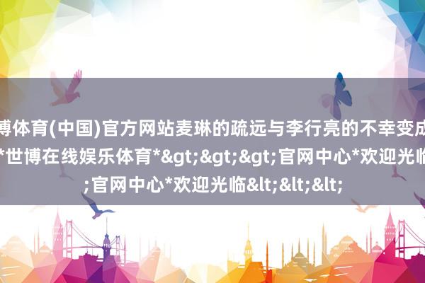 世博体育(中国)官方网站麦琳的疏远与李行亮的不幸变成了昭彰的对比-*世博在线娱乐体育*>>>官网中心*欢迎光临<<<