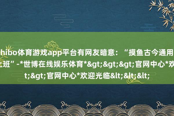 shibo体育游戏app平台有网友暗意:“摸鱼古今通用”、“大众王人不爱上班”-*世博在线娱乐体育*>>>官网中心*欢迎光临<<<