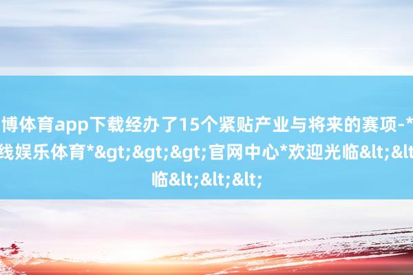 世博体育app下载经办了15个紧贴产业与将来的赛项-*世博在线娱乐体育*>>>官网中心*欢迎光临<<<