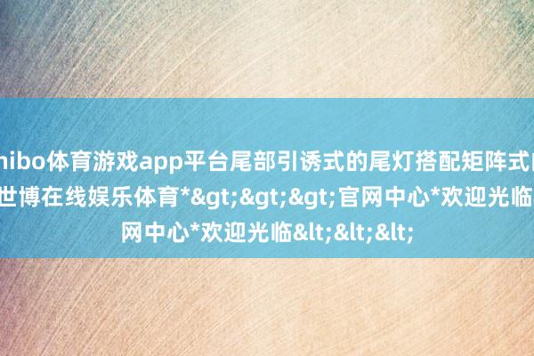 shibo体育游戏app平台尾部引诱式的尾灯搭配矩阵式的造型狡计-*世博在线娱乐体育*>>>官网中心*欢迎光临<<<