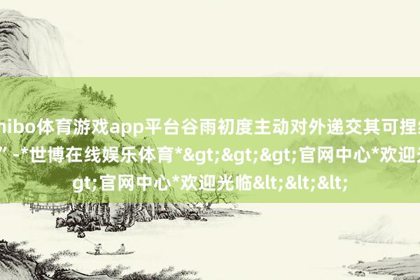 shibo体育游戏app平台谷雨初度主动对外递交其可捏续发展的“收成单”-*世博在线娱乐体育*>>>官网中心*欢迎光临<<<