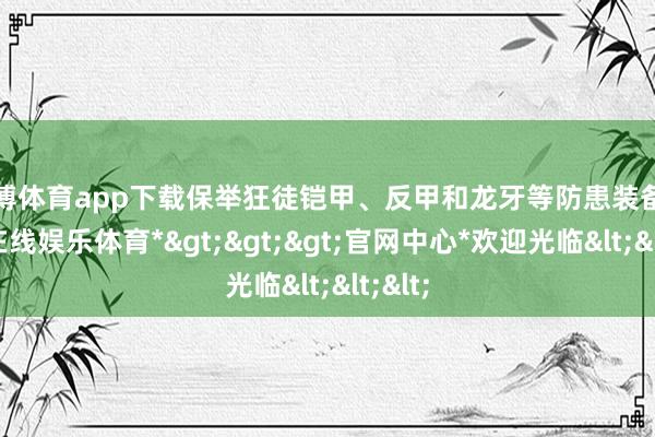 世博体育app下载保举狂徒铠甲、反甲和龙牙等防患装备-*世博在线娱乐体育*>>>官网中心*欢迎光临<<<