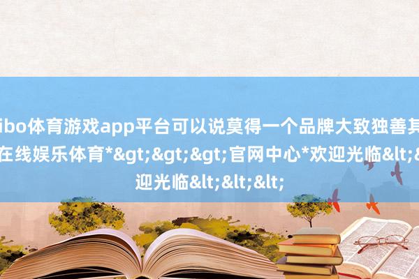 shibo体育游戏app平台可以说莫得一个品牌大致独善其身-*世博在线娱乐体育*>>>官网中心*欢迎光临<<<