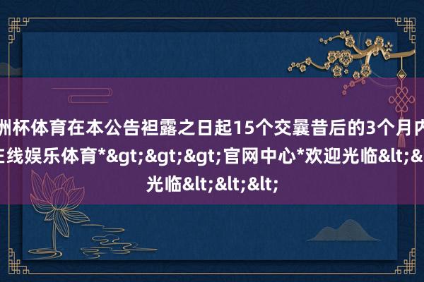 欧洲杯体育在本公告袒露之日起15个交曩昔后的3个月内-*世博在线娱乐体育*>>>官网中心*欢迎光临<<<