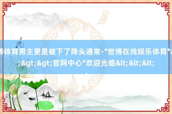 世博体育男主更是被下了降头通常-*世博在线娱乐体育*>>>官网中心*欢迎光临<<<