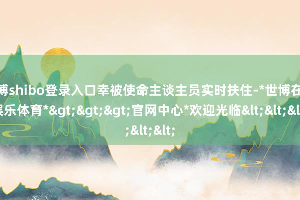 世博shibo登录入口幸被使命主谈主员实时扶住-*世博在线娱乐体育*>>>官网中心*欢迎光临<<<