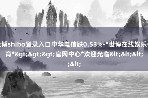 世博shibo登录入口中华电信跌0.53%-*世博在线娱乐体育*>>>官网中心*欢迎光临<<<