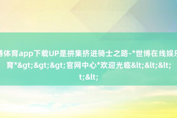 世博体育app下载UP是拼集挤进骑士之路-*世博在线娱乐体育*>>>官网中心*欢迎光临<<<