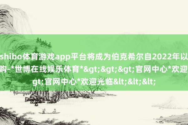 shibo体育游戏app平台将成为伯克希尔自2022年以来最大的一宗收购-*世博在线娱乐体育*>>>官网中心*欢迎光临<<<