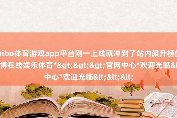 shibo体育游戏app平台刚一上线就冲到了站内飙升榜的 No.1-*世博在线娱乐体育*>>>官网中心*欢迎光临<<<