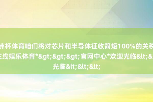 欧洲杯体育咱们将对芯片和半导体征收简短100%的关税-*世博在线娱乐体育*>>>官网中心*欢迎光临<<<