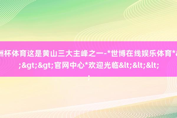 欧洲杯体育这是黄山三大主峰之一-*世博在线娱乐体育*>>>官网中心*欢迎光临<<<