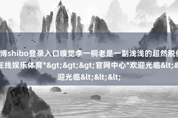 世博shibo登录入口嗅觉李一桐老是一副浅浅的超然脱俗-*世博在线娱乐体育*>>>官网中心*欢迎光临<<<