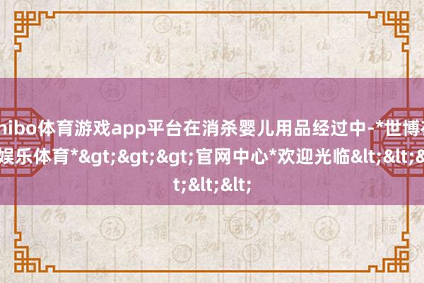 shibo体育游戏app平台在消杀婴儿用品经过中-*世博在线娱乐体育*>>>官网中心*欢迎光临<<<
