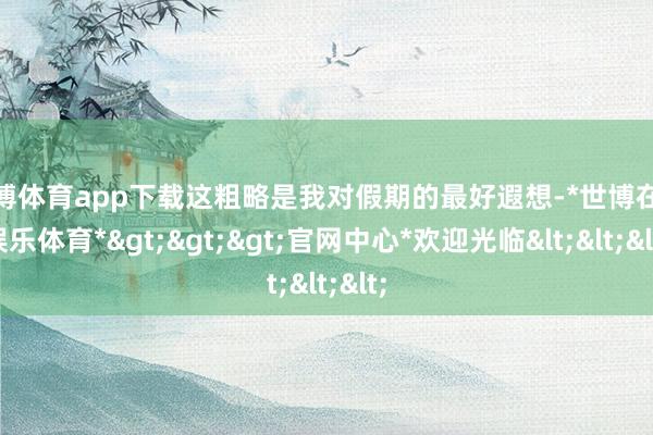 世博体育app下载这粗略是我对假期的最好遐想-*世博在线娱乐体育*>>>官网中心*欢迎光临<<<