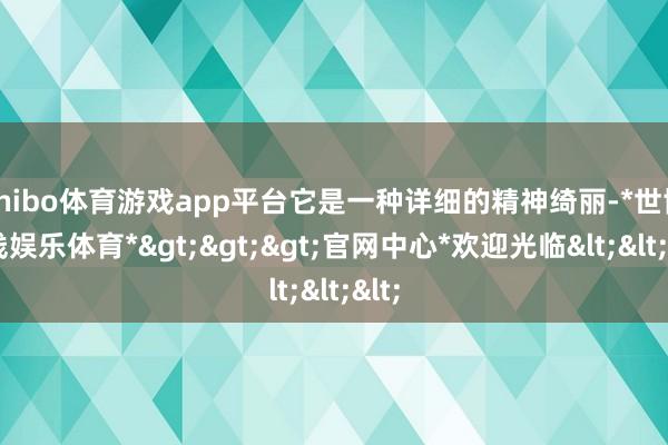 shibo体育游戏app平台它是一种详细的精神绮丽-*世博在线娱乐体育*>>>官网中心*欢迎光临<<<