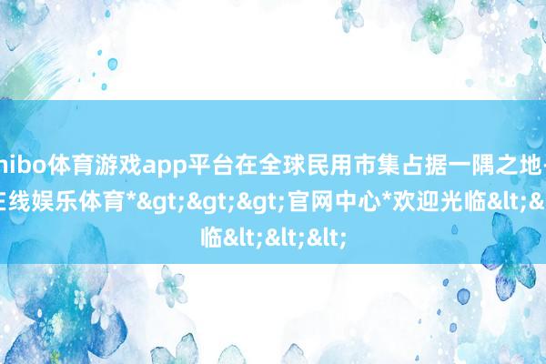 shibo体育游戏app平台在全球民用市集占据一隅之地-*世博在线娱乐体育*>>>官网中心*欢迎光临<<<
