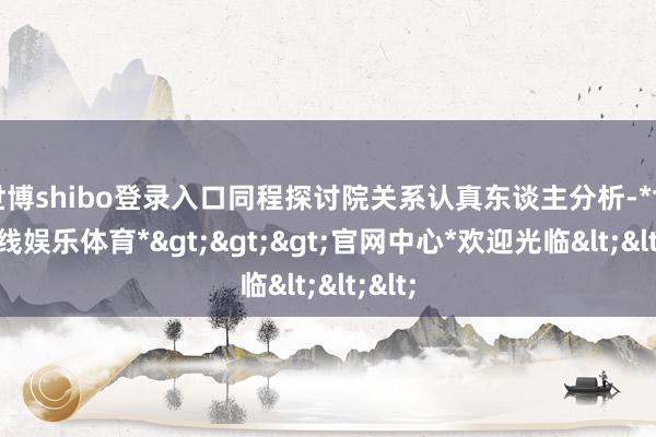 世博shibo登录入口同程探讨院关系认真东谈主分析-*世博在线娱乐体育*>>>官网中心*欢迎光临<<<