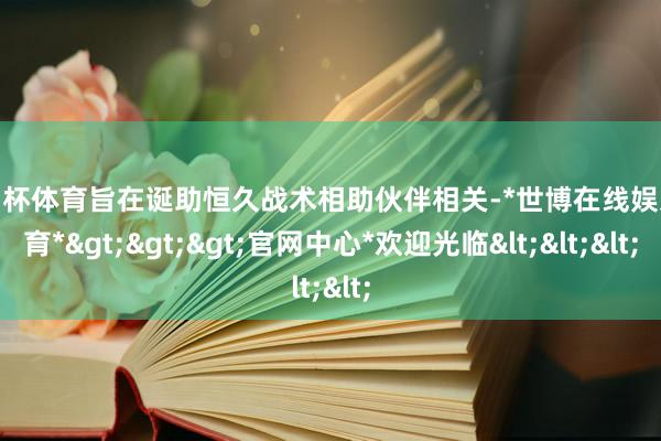 欧洲杯体育旨在诞助恒久战术相助伙伴相关-*世博在线娱乐体育*>>>官网中心*欢迎光临<<<