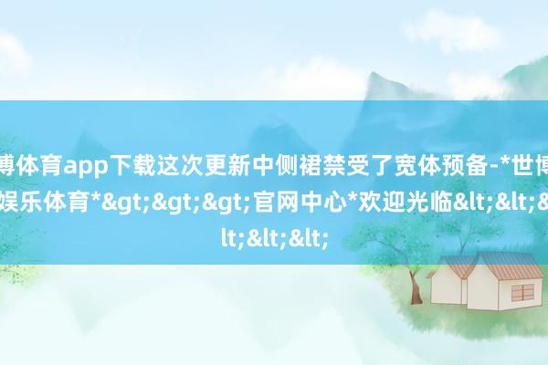 世博体育app下载这次更新中侧裙禁受了宽体预备-*世博在线娱乐体育*>>>官网中心*欢迎光临<<<
