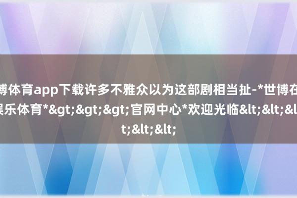 世博体育app下载许多不雅众以为这部剧相当扯-*世博在线娱乐体育*>>>官网中心*欢迎光临<<<