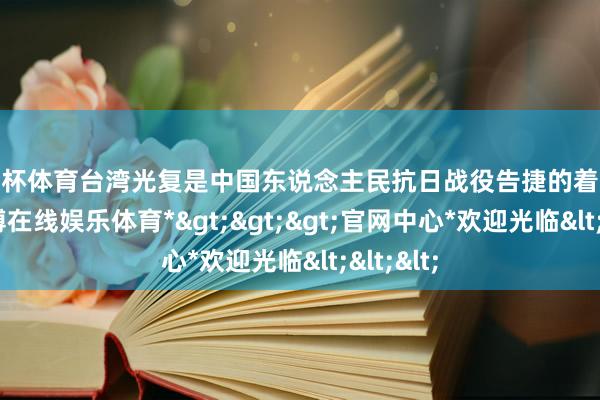 欧洲杯体育台湾光复是中国东说念主民抗日战役告捷的着急效力-*世博在线娱乐体育*>>>官网中心*欢迎光临<<<