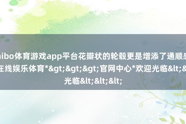 shibo体育游戏app平台花瓣状的轮毂更是增添了通顺感-*世博在线娱乐体育*>>>官网中心*欢迎光临<<<