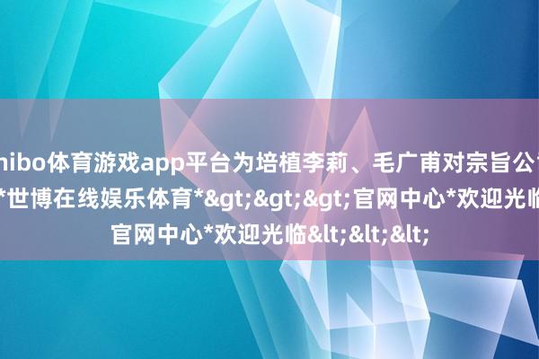 shibo体育游戏app平台为培植李莉、毛广甫对宗旨公司的捏股比例-*世博在线娱乐体育*>>>官网中心*欢迎光临<<<