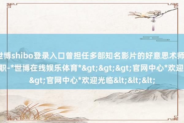 世博shibo登录入口曾担任多部知名影片的好意思术师、副导演及导演等职-*世博在线娱乐体育*>>>官网中心*欢迎光临<<<