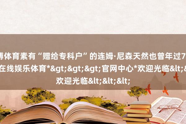世博体育素有“赠给专科户”的连姆·尼森天然也曾年过70岁-*世博在线娱乐体育*>>>官网中心*欢迎光临<<<
