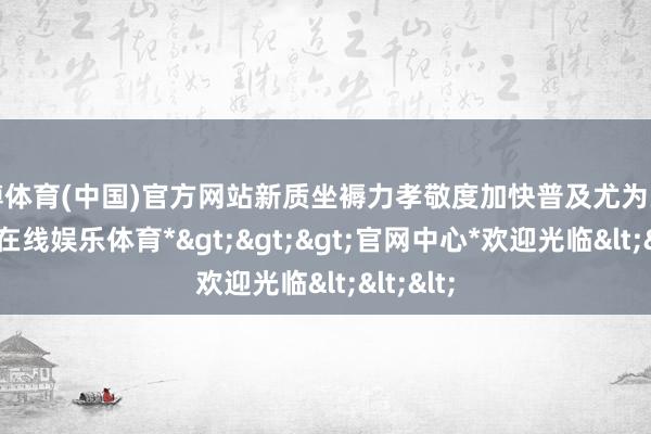 世博体育(中国)官方网站新质坐褥力孝敬度加快普及尤为关节-*世博在线娱乐体育*>>>官网中心*欢迎光临<<<
