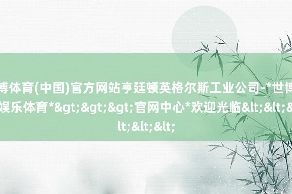 世博体育(中国)官方网站亨廷顿英格尔斯工业公司-*世博在线娱乐体育*>>>官网中心*欢迎光临<<<