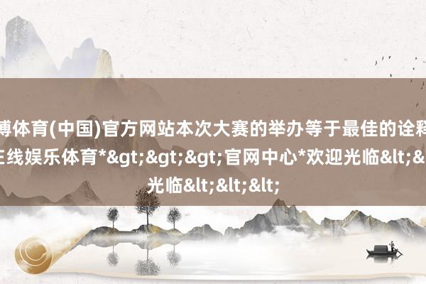 世博体育(中国)官方网站本次大赛的举办等于最佳的诠释-*世博在线娱乐体育*>>>官网中心*欢迎光临<<<