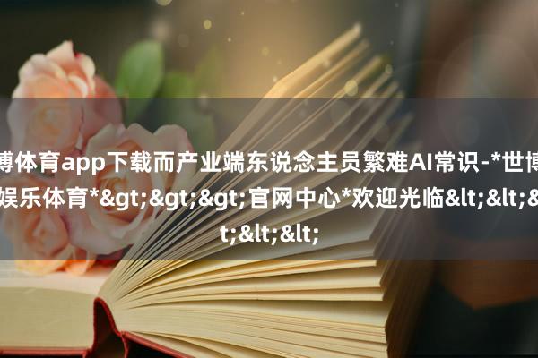 世博体育app下载而产业端东说念主员繁难AI常识-*世博在线娱乐体育*>>>官网中心*欢迎光临<<<