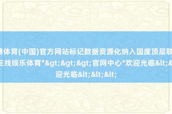 世博体育(中国)官方网站标记数据资源化纳入国度顶层联想-*世博在线娱乐体育*>>>官网中心*欢迎光临<<<