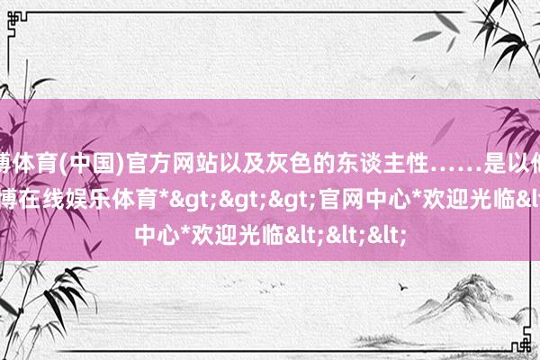 世博体育(中国)官方网站以及灰色的东谈主性……是以他的作品-*世博在线娱乐体育*>>>官网中心*欢迎光临<<<