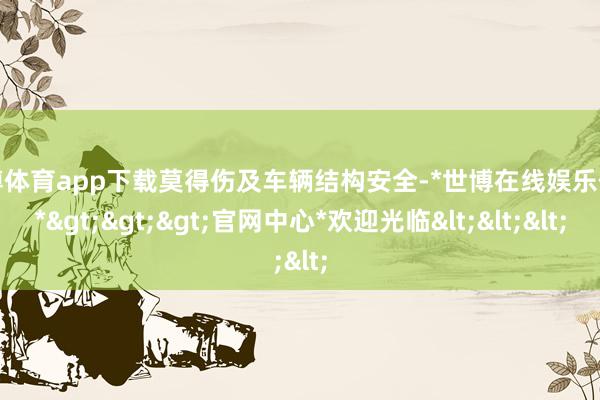 世博体育app下载莫得伤及车辆结构安全-*世博在线娱乐体育*>>>官网中心*欢迎光临<<<