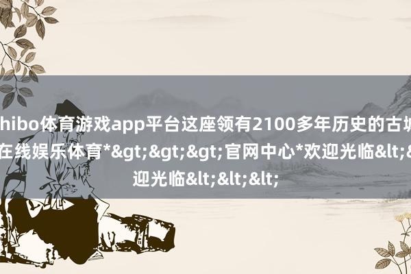 shibo体育游戏app平台这座领有2100多年历史的古城-*世博在线娱乐体育*>>>官网中心*欢迎光临<<<